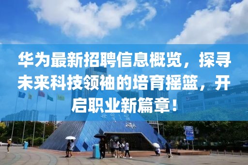 华为最新招聘信息概览，探寻未来科技领袖的培育摇篮，开启职业新篇章！