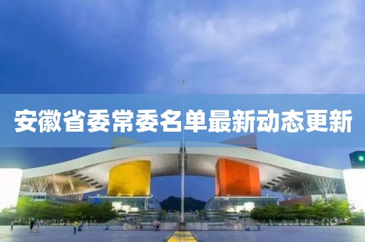 安徽省委常委名单最新动态更新