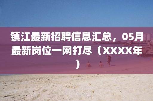 镇江最新招聘信息汇总，05月最新岗位一网打尽（XXXX年）