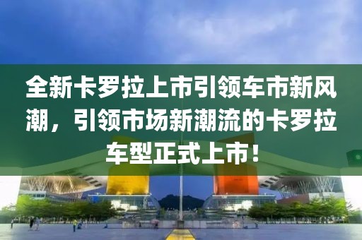 全新卡罗拉上市引领车市新风潮，引领市场新潮流的卡罗拉车型正式上市！