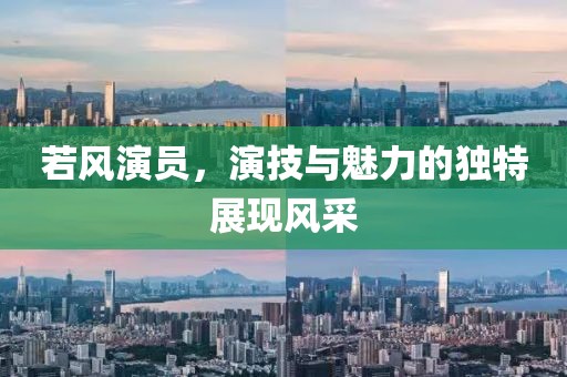 若风演员，演技与魅力的独特展现风采