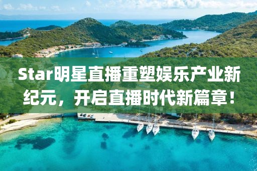 Star明星直播重塑娱乐产业新纪元，开启直播时代新篇章！