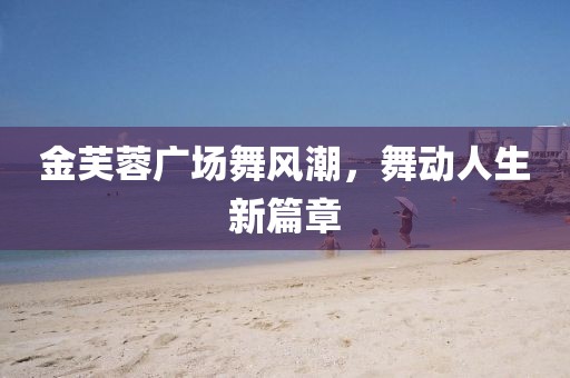 金芙蓉广场舞风潮，舞动人生新篇章