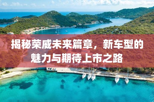 揭秘荣威未来篇章，新车型的魅力与期待上市之路
