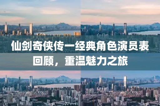 仙剑奇侠传一经典角色演员表回顾，重温魅力之旅