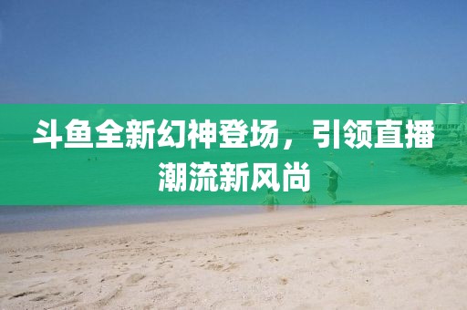 斗鱼全新幻神登场，引领直播潮流新风尚