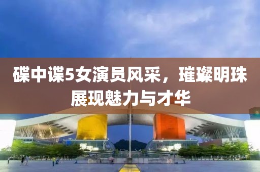 碟中谍5女演员风采，璀璨明珠展现魅力与才华