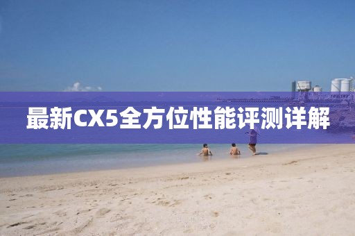 最新CX5全方位性能评测详解
