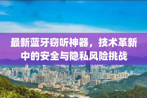 最新蓝牙窃听神器，技术革新中的安全与隐私风险挑战