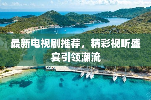 最新电视剧推荐，精彩视听盛宴引领潮流