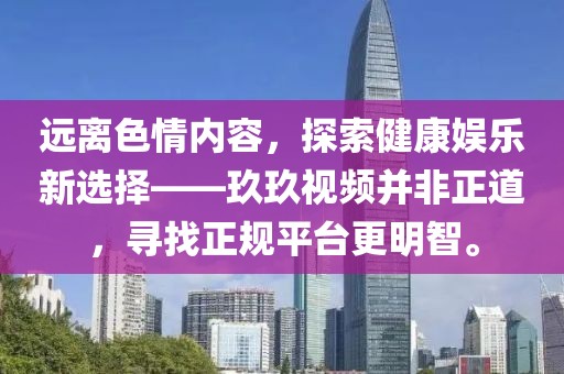 远离色情内容，探索健康娱乐新选择——玖玖视频并非正道，寻找正规平台更明智。