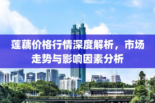 莲藕价格行情深度解析，市场走势与影响因素分析