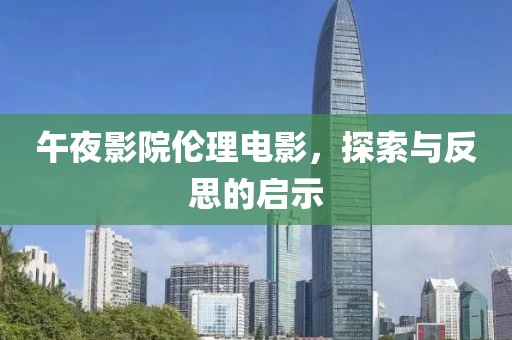 午夜影院伦理电影，探索与反思的启示