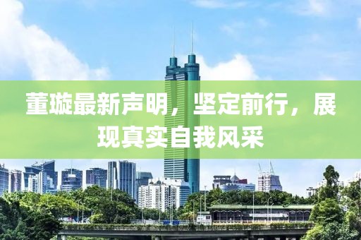 董璇最新声明，坚定前行，展现真实自我风采