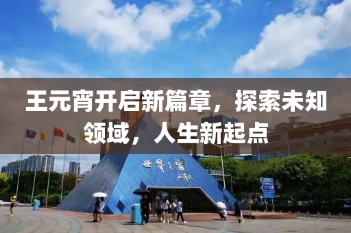 王元宵开启新篇章，探索未知领域，人生新起点