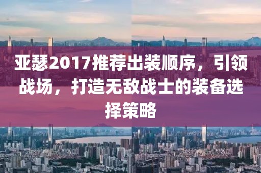亚瑟2017推荐出装顺序，引领战场，打造无敌战士的装备选择策略