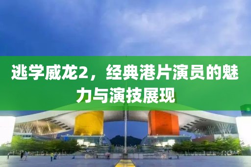 逃学威龙2，经典港片演员的魅力与演技展现