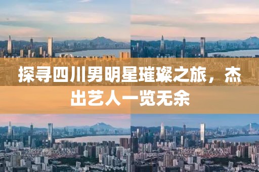 探寻四川男明星璀璨之旅，杰出艺人一览无余
