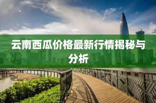 云南西瓜价格最新行情揭秘与分析