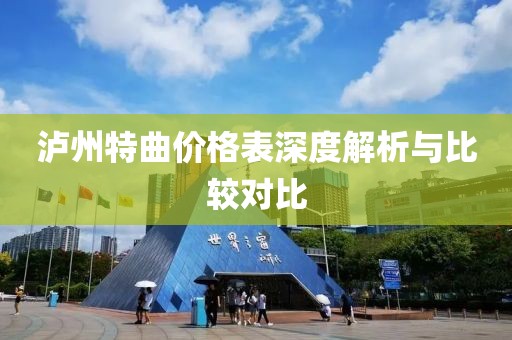 泸州特曲价格表深度解析与比较对比