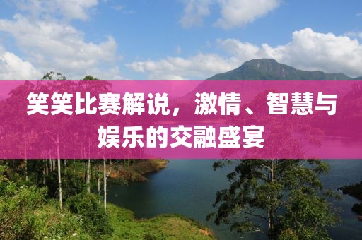 笑笑比赛解说，激情、智慧与娱乐的交融盛宴