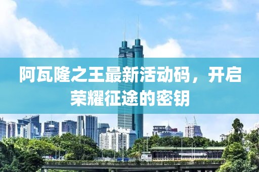 阿瓦隆之王最新活动码，开启荣耀征途的密钥