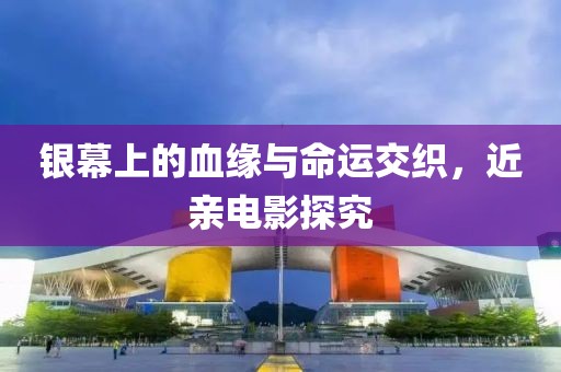 银幕上的血缘与命运交织，近亲电影探究