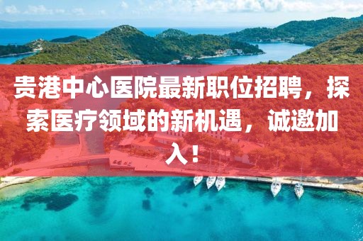 贵港中心医院最新职位招聘，探索医疗领域的新机遇，诚邀加入！