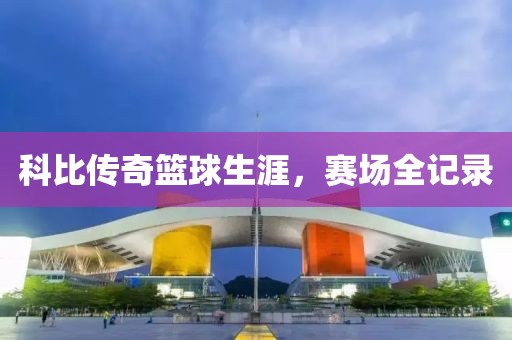 科比传奇篮球生涯，赛场全记录