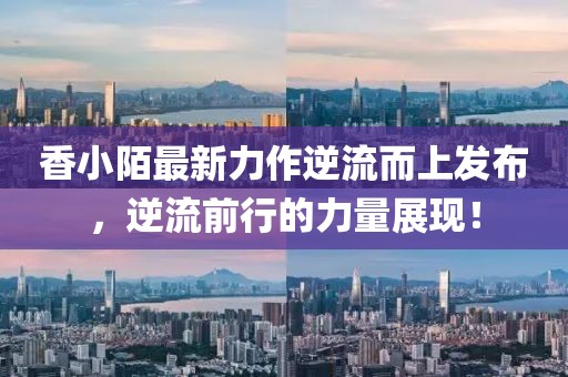 香小陌最新力作逆流而上发布，逆流前行的力量展现！