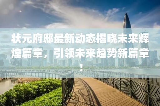 状元府邸最新动态揭晓未来辉煌篇章，引领未来趋势新篇章！