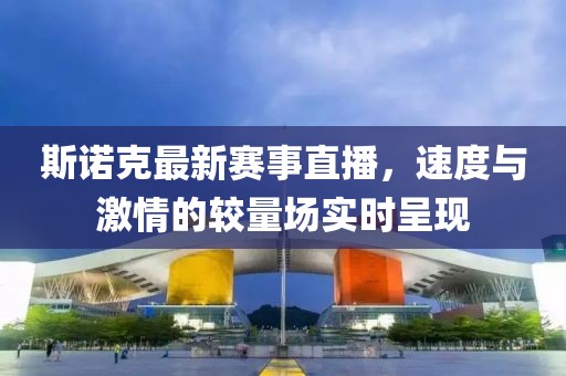 斯诺克最新赛事直播，速度与激情的较量场实时呈现