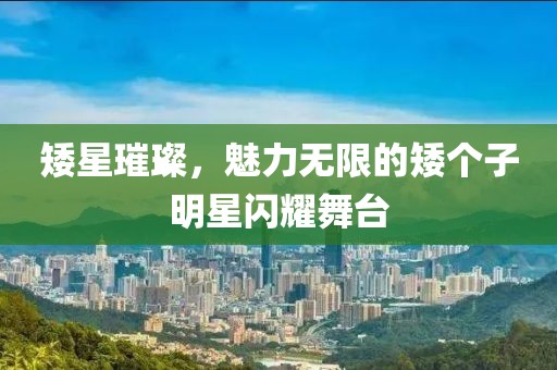 矮星璀璨，魅力无限的矮个子明星闪耀舞台