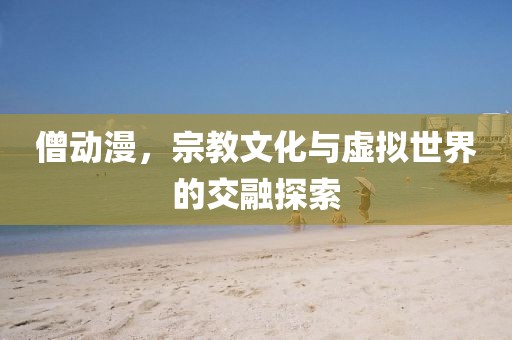 僧动漫，宗教文化与虚拟世界的交融探索