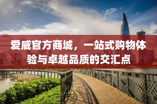 爱威官方商城，一站式购物体验与卓越品质的交汇点
