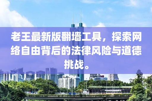 老王最新版翻墙工具，探索网络自由背后的法律风险与道德挑战。