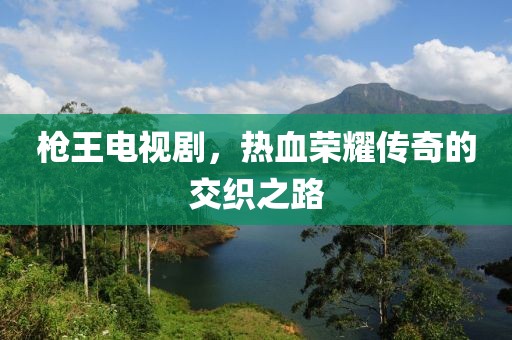枪王电视剧，热血荣耀传奇的交织之路