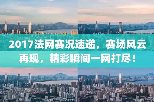 2017法网赛况速递，赛场风云再现，精彩瞬间一网打尽！