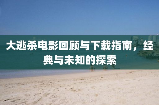 大逃杀电影回顾与下载指南，经典与未知的探索