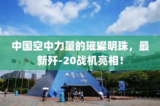 中国空中力量的璀璨明珠，最新歼-20战机亮相！