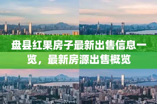 盘县红果房子最新出售信息一览，最新房源出售概览