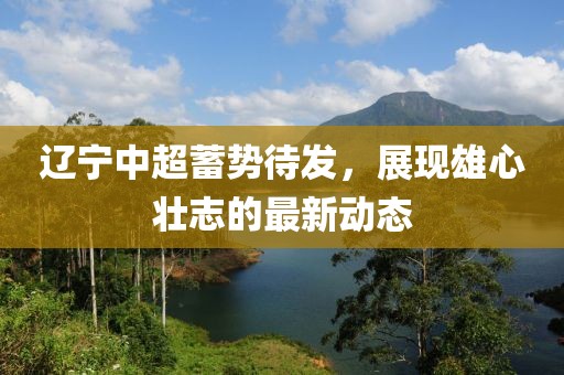 辽宁中超蓄势待发，展现雄心壮志的最新动态