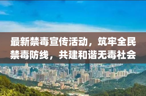 最新禁毒宣传活动，筑牢全民禁毒防线，共建和谐无毒社会