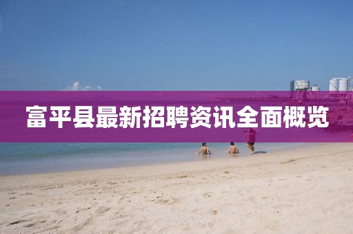 富平县最新招聘资讯全面概览