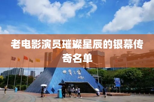 老电影演员璀璨星辰的银幕传奇名单