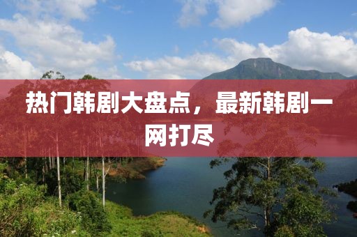 热门韩剧大盘点，最新韩剧一网打尽
