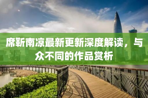 席靳南凉最新更新深度解读，与众不同的作品赏析