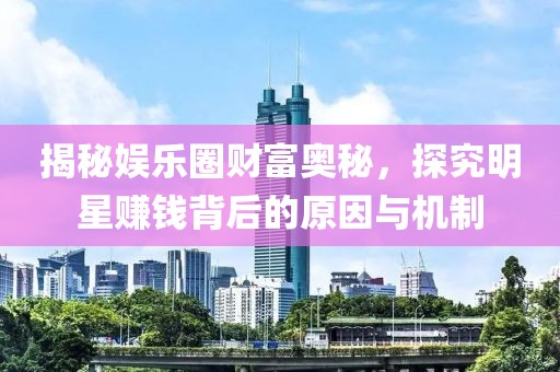 揭秘娱乐圈财富奥秘，探究明星赚钱背后的原因与机制