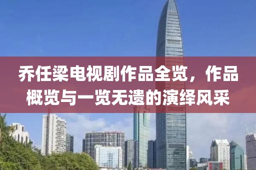 乔任梁电视剧作品全览，作品概览与一览无遗的演绎风采
