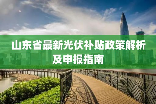 山东省最新光伏补贴政策解析及申报指南